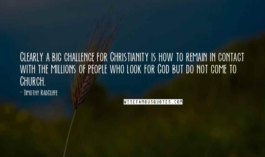 Timothy Radcliffe Quotes: Clearly a big challenge for Christianity is how to remain in contact with the millions of people who look for God but do not come to Church.