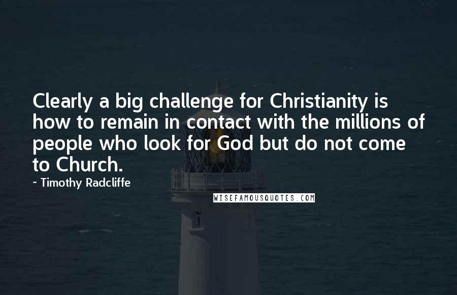 Timothy Radcliffe Quotes: Clearly a big challenge for Christianity is how to remain in contact with the millions of people who look for God but do not come to Church.