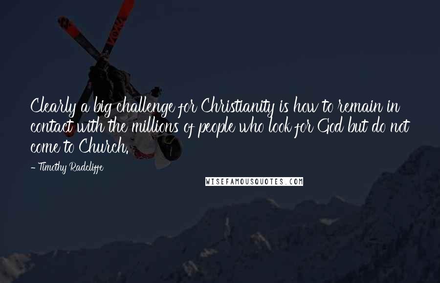 Timothy Radcliffe Quotes: Clearly a big challenge for Christianity is how to remain in contact with the millions of people who look for God but do not come to Church.