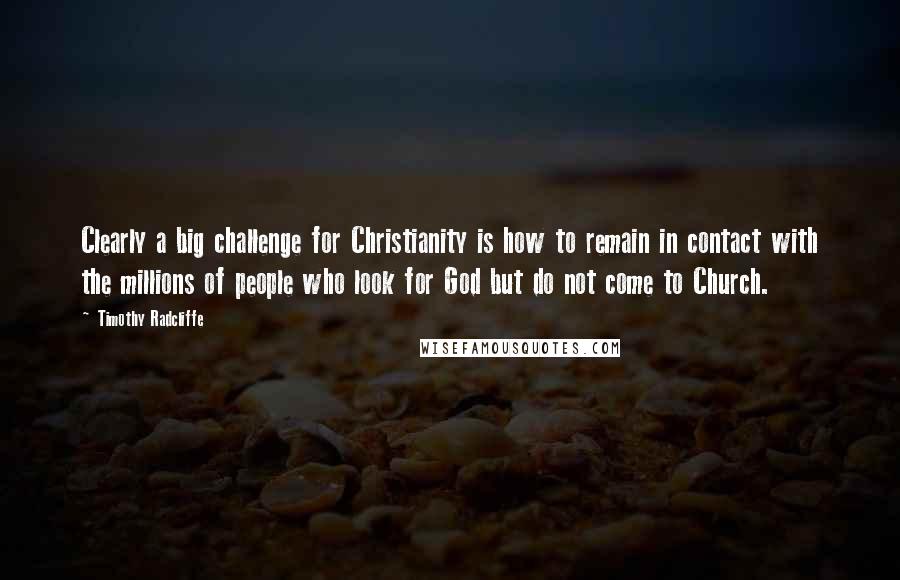 Timothy Radcliffe Quotes: Clearly a big challenge for Christianity is how to remain in contact with the millions of people who look for God but do not come to Church.