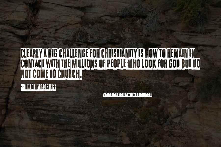 Timothy Radcliffe Quotes: Clearly a big challenge for Christianity is how to remain in contact with the millions of people who look for God but do not come to Church.