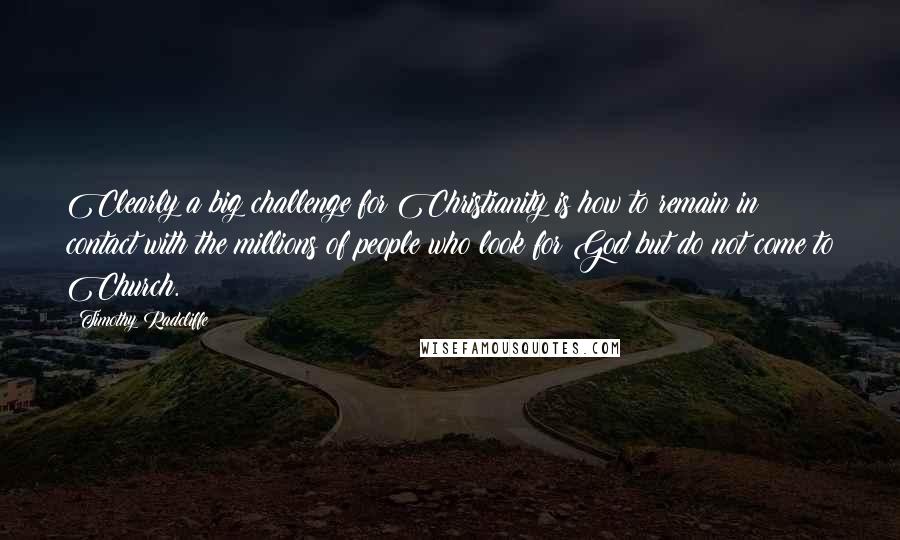 Timothy Radcliffe Quotes: Clearly a big challenge for Christianity is how to remain in contact with the millions of people who look for God but do not come to Church.