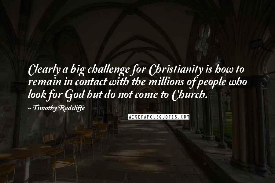 Timothy Radcliffe Quotes: Clearly a big challenge for Christianity is how to remain in contact with the millions of people who look for God but do not come to Church.