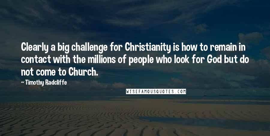 Timothy Radcliffe Quotes: Clearly a big challenge for Christianity is how to remain in contact with the millions of people who look for God but do not come to Church.