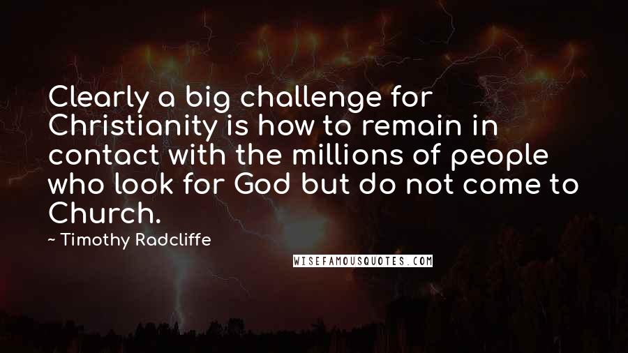 Timothy Radcliffe Quotes: Clearly a big challenge for Christianity is how to remain in contact with the millions of people who look for God but do not come to Church.