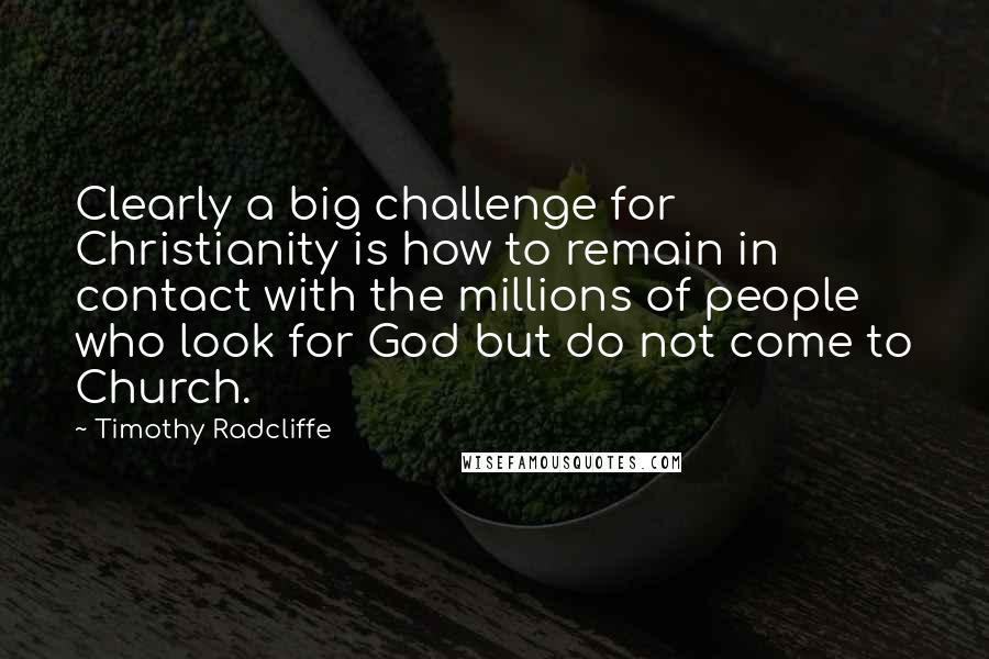 Timothy Radcliffe Quotes: Clearly a big challenge for Christianity is how to remain in contact with the millions of people who look for God but do not come to Church.