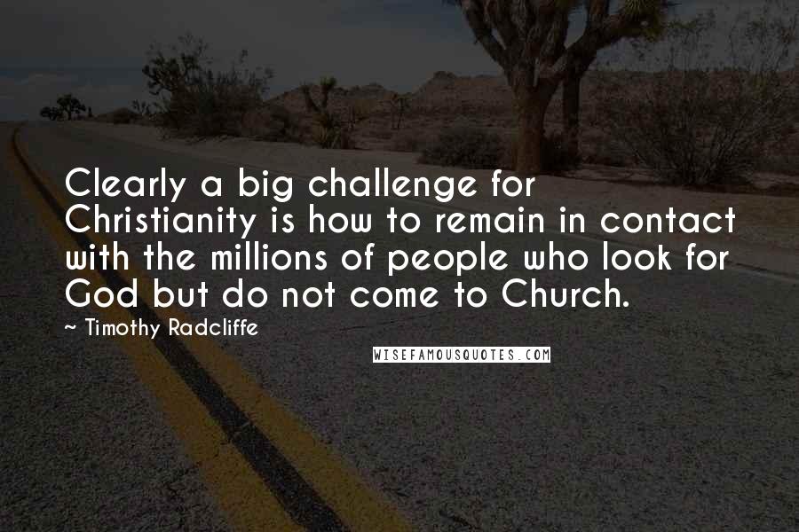 Timothy Radcliffe Quotes: Clearly a big challenge for Christianity is how to remain in contact with the millions of people who look for God but do not come to Church.