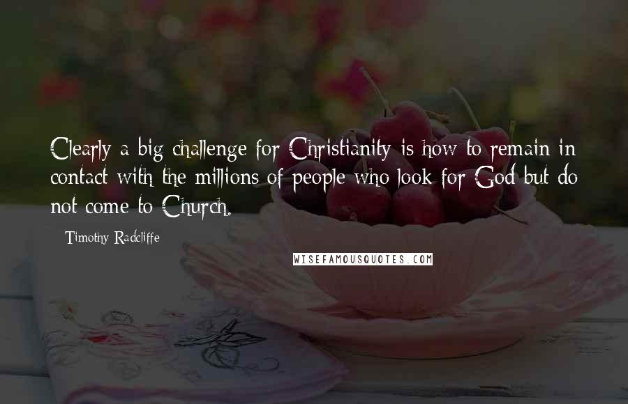 Timothy Radcliffe Quotes: Clearly a big challenge for Christianity is how to remain in contact with the millions of people who look for God but do not come to Church.