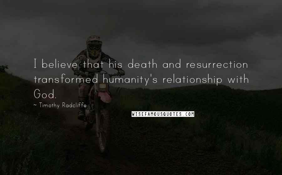 Timothy Radcliffe Quotes: I believe that his death and resurrection transformed humanity's relationship with God.