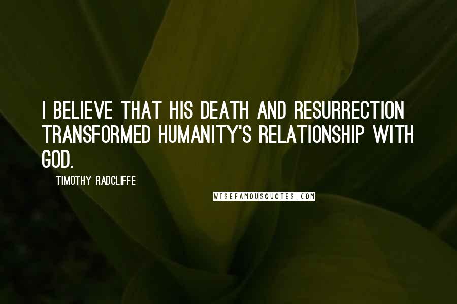 Timothy Radcliffe Quotes: I believe that his death and resurrection transformed humanity's relationship with God.