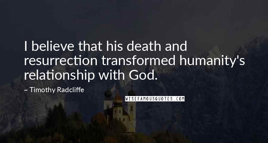 Timothy Radcliffe Quotes: I believe that his death and resurrection transformed humanity's relationship with God.