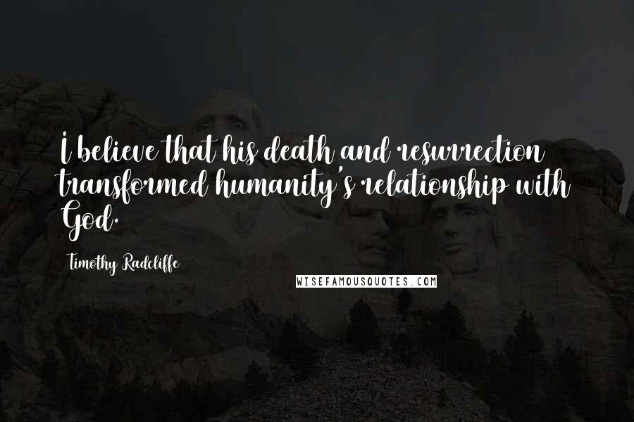 Timothy Radcliffe Quotes: I believe that his death and resurrection transformed humanity's relationship with God.