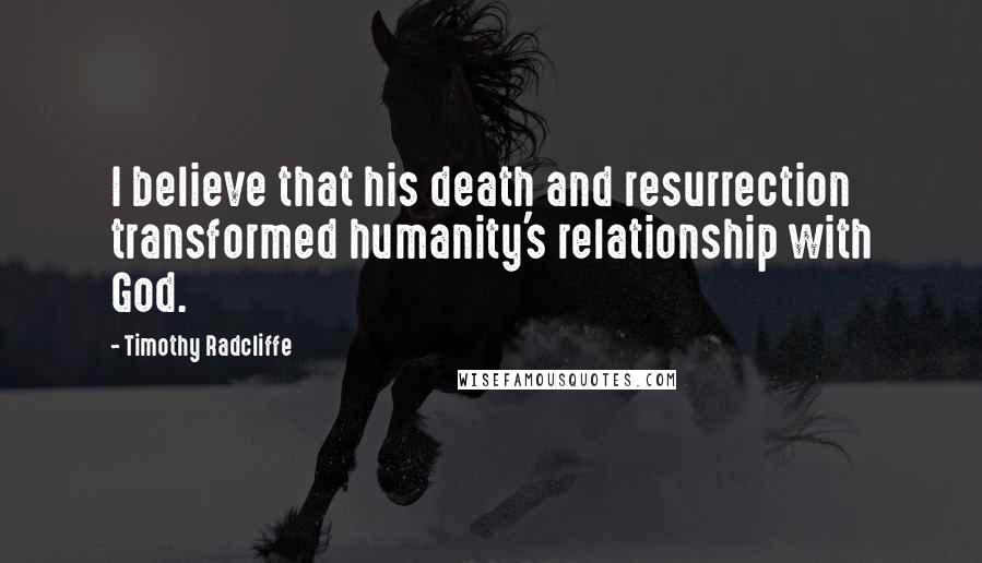 Timothy Radcliffe Quotes: I believe that his death and resurrection transformed humanity's relationship with God.