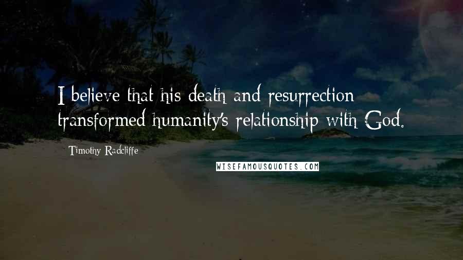 Timothy Radcliffe Quotes: I believe that his death and resurrection transformed humanity's relationship with God.