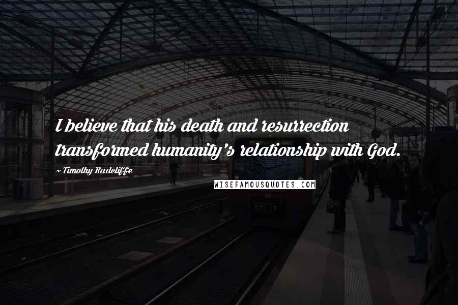 Timothy Radcliffe Quotes: I believe that his death and resurrection transformed humanity's relationship with God.