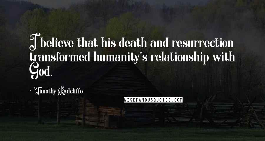 Timothy Radcliffe Quotes: I believe that his death and resurrection transformed humanity's relationship with God.