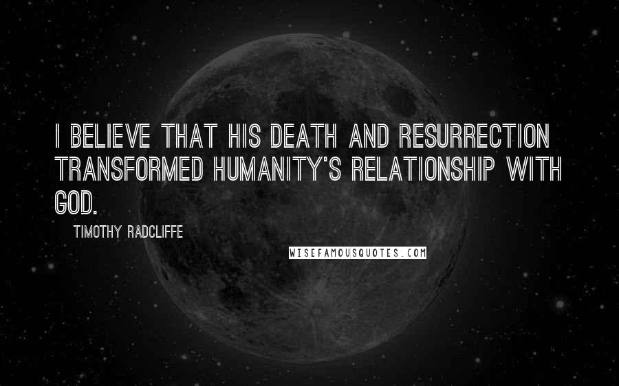 Timothy Radcliffe Quotes: I believe that his death and resurrection transformed humanity's relationship with God.