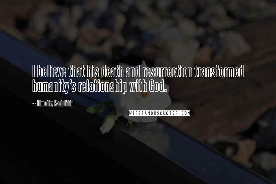 Timothy Radcliffe Quotes: I believe that his death and resurrection transformed humanity's relationship with God.