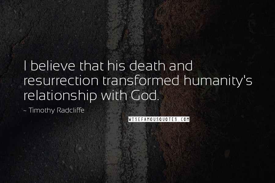 Timothy Radcliffe Quotes: I believe that his death and resurrection transformed humanity's relationship with God.