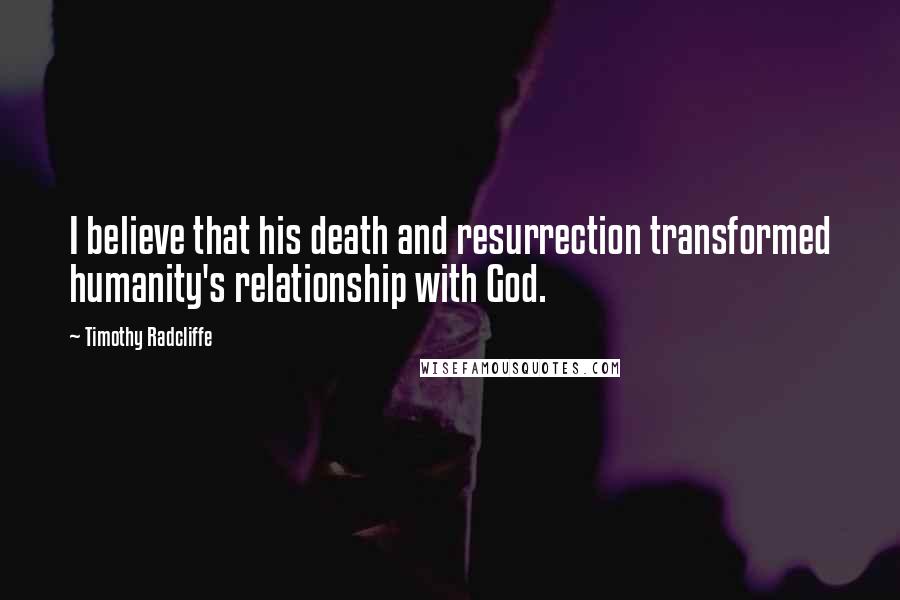 Timothy Radcliffe Quotes: I believe that his death and resurrection transformed humanity's relationship with God.