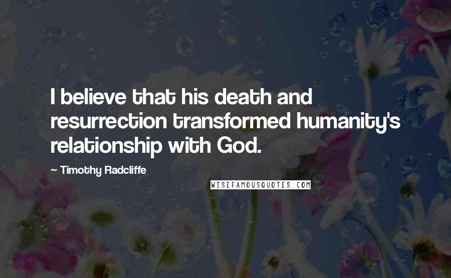 Timothy Radcliffe Quotes: I believe that his death and resurrection transformed humanity's relationship with God.