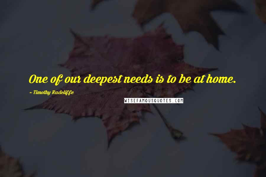 Timothy Radcliffe Quotes: One of our deepest needs is to be at home.