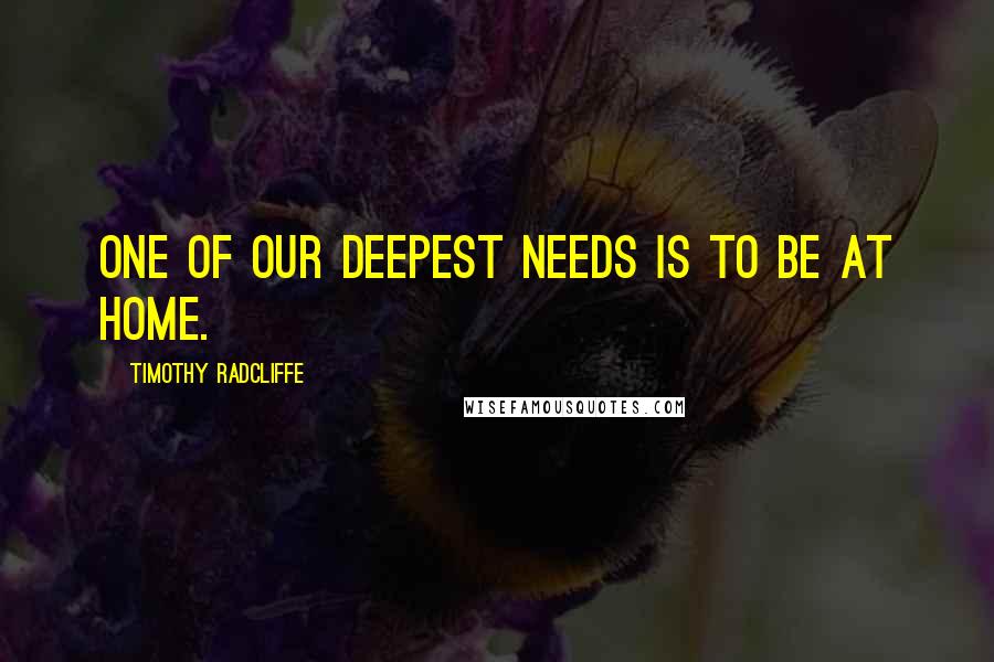 Timothy Radcliffe Quotes: One of our deepest needs is to be at home.