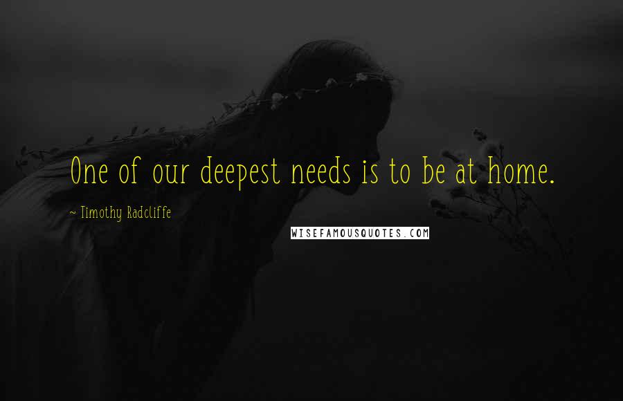 Timothy Radcliffe Quotes: One of our deepest needs is to be at home.
