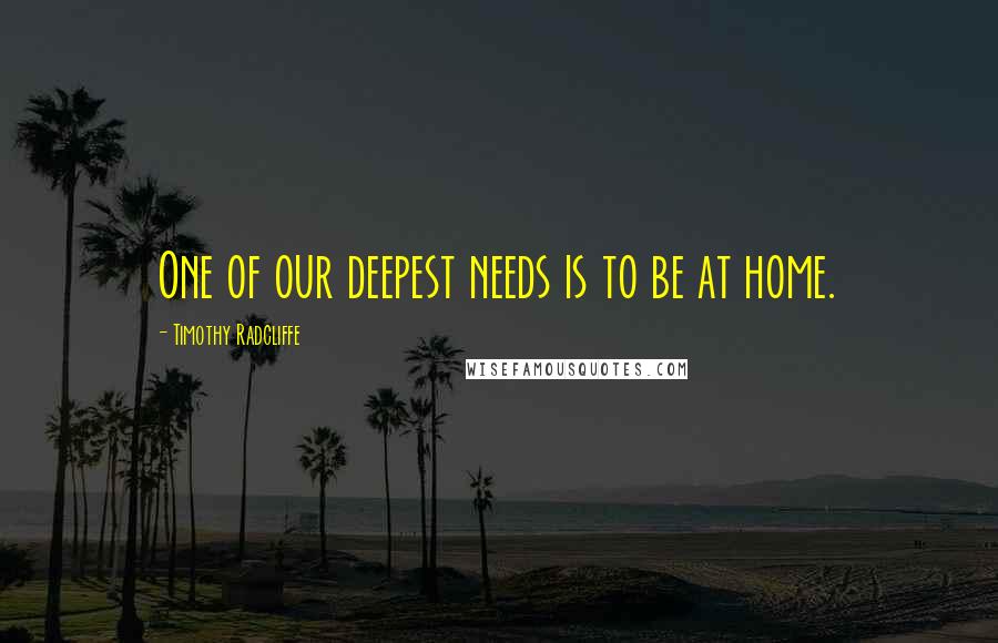 Timothy Radcliffe Quotes: One of our deepest needs is to be at home.