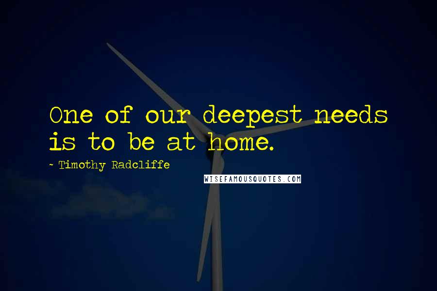 Timothy Radcliffe Quotes: One of our deepest needs is to be at home.