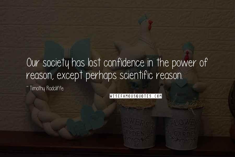 Timothy Radcliffe Quotes: Our society has lost confidence in the power of reason, except perhaps scientific reason.