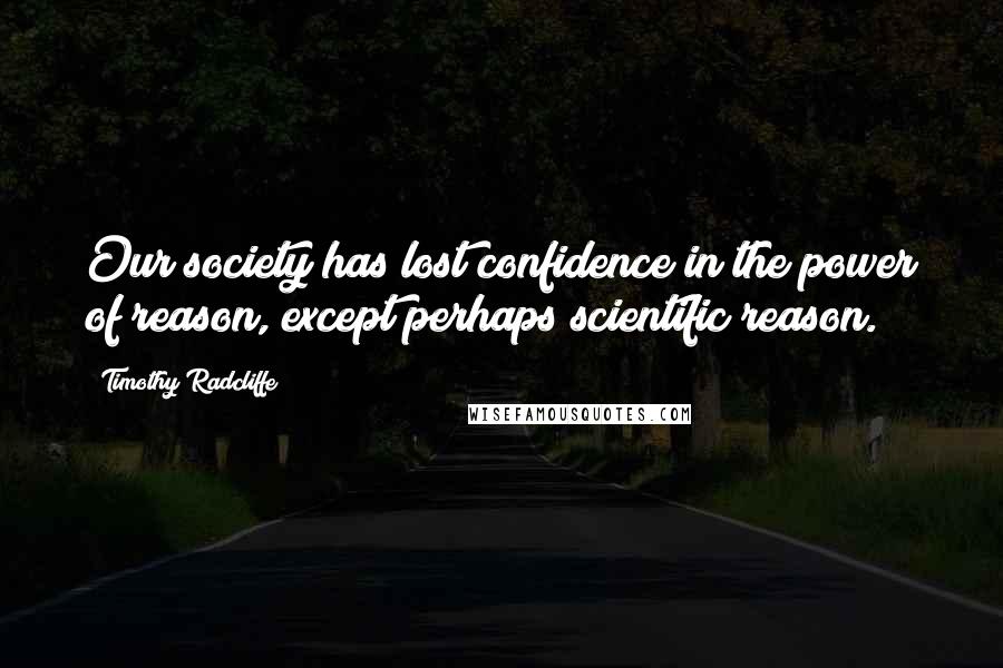Timothy Radcliffe Quotes: Our society has lost confidence in the power of reason, except perhaps scientific reason.