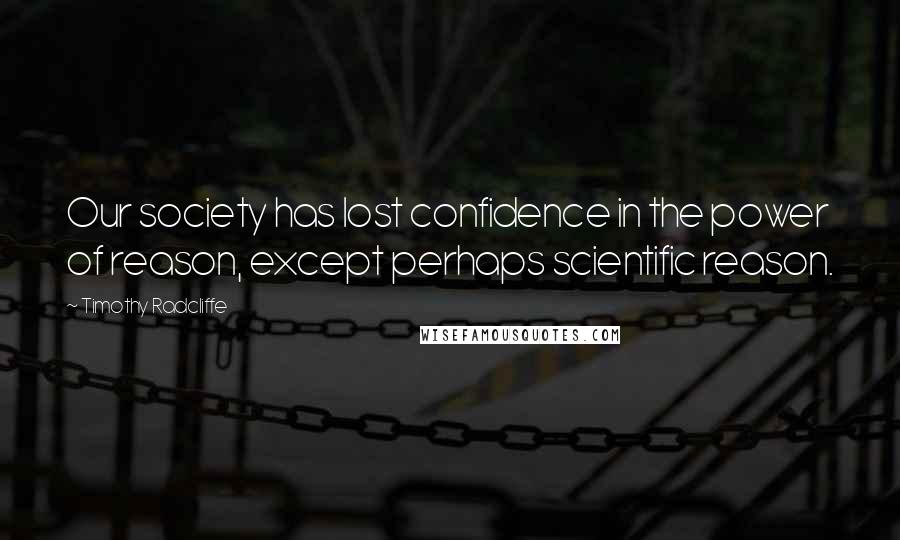 Timothy Radcliffe Quotes: Our society has lost confidence in the power of reason, except perhaps scientific reason.