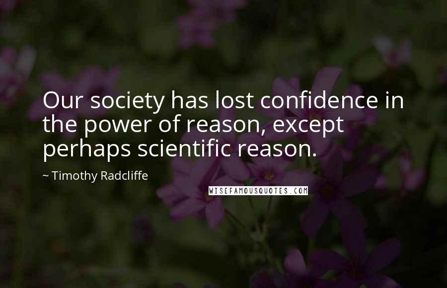 Timothy Radcliffe Quotes: Our society has lost confidence in the power of reason, except perhaps scientific reason.