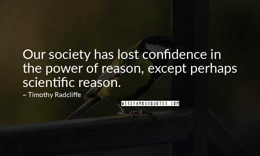 Timothy Radcliffe Quotes: Our society has lost confidence in the power of reason, except perhaps scientific reason.