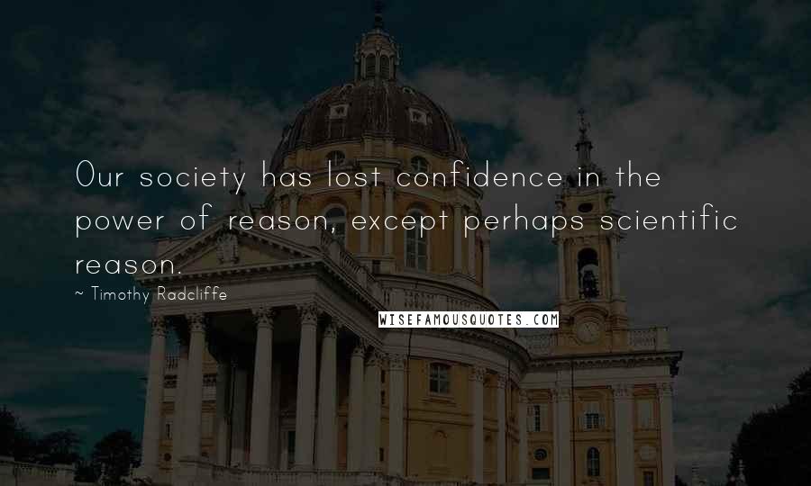 Timothy Radcliffe Quotes: Our society has lost confidence in the power of reason, except perhaps scientific reason.