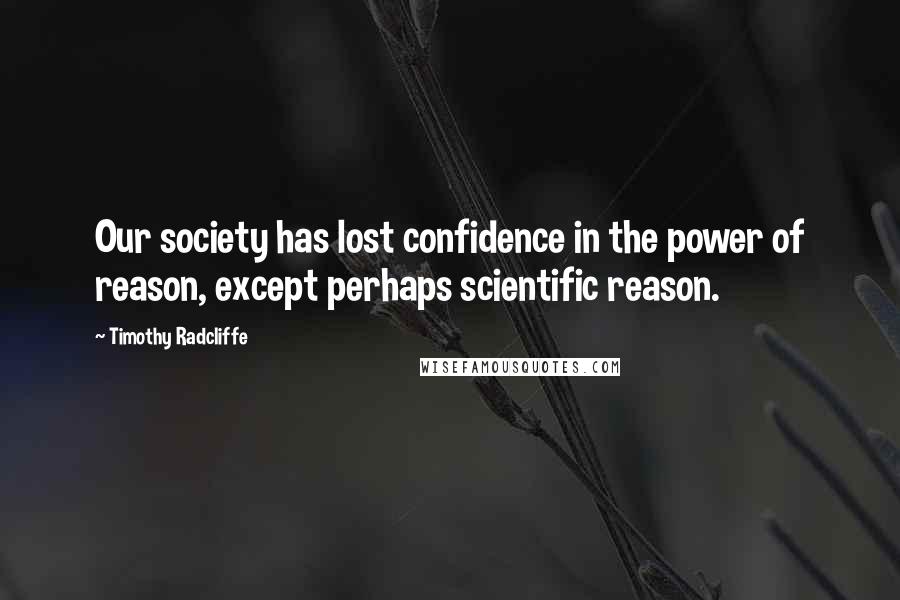 Timothy Radcliffe Quotes: Our society has lost confidence in the power of reason, except perhaps scientific reason.