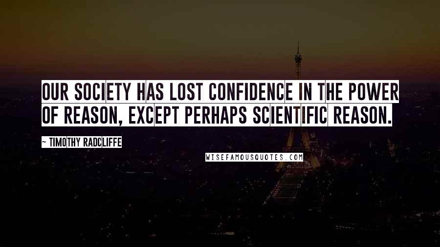 Timothy Radcliffe Quotes: Our society has lost confidence in the power of reason, except perhaps scientific reason.