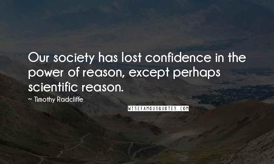 Timothy Radcliffe Quotes: Our society has lost confidence in the power of reason, except perhaps scientific reason.