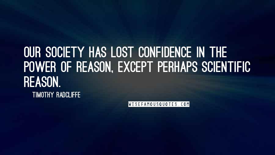 Timothy Radcliffe Quotes: Our society has lost confidence in the power of reason, except perhaps scientific reason.