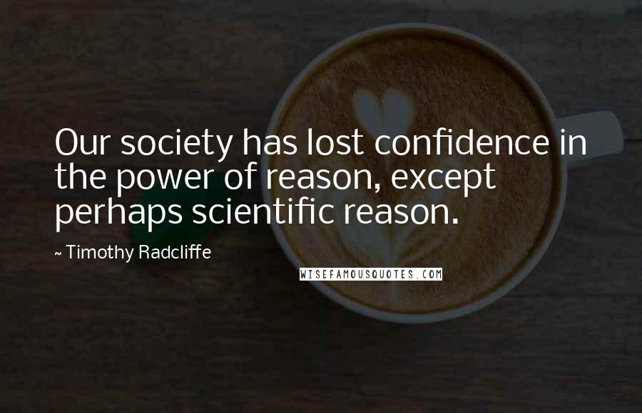 Timothy Radcliffe Quotes: Our society has lost confidence in the power of reason, except perhaps scientific reason.