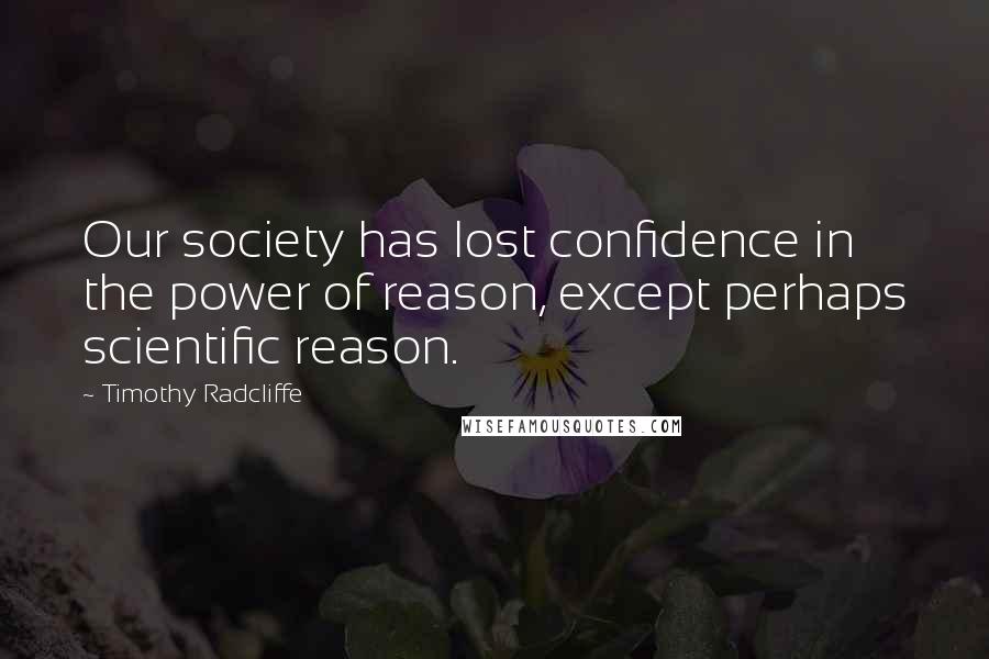 Timothy Radcliffe Quotes: Our society has lost confidence in the power of reason, except perhaps scientific reason.