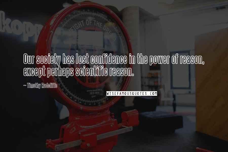 Timothy Radcliffe Quotes: Our society has lost confidence in the power of reason, except perhaps scientific reason.