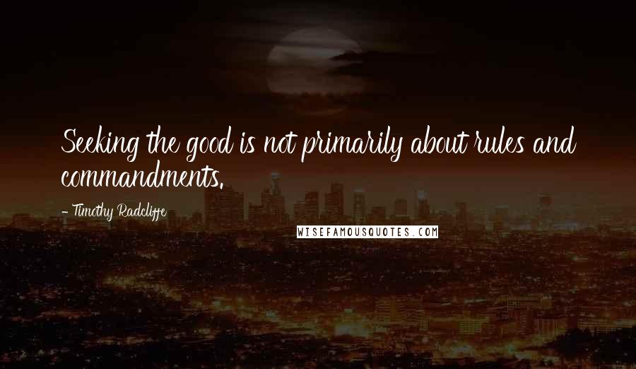 Timothy Radcliffe Quotes: Seeking the good is not primarily about rules and commandments.