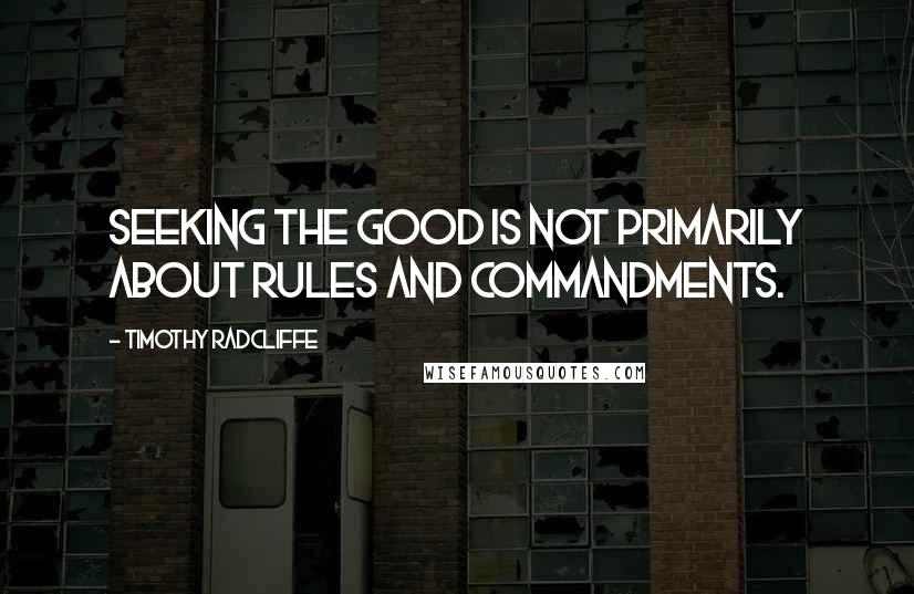 Timothy Radcliffe Quotes: Seeking the good is not primarily about rules and commandments.