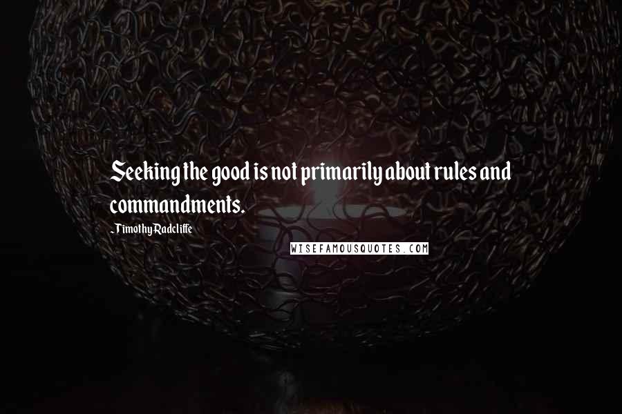 Timothy Radcliffe Quotes: Seeking the good is not primarily about rules and commandments.