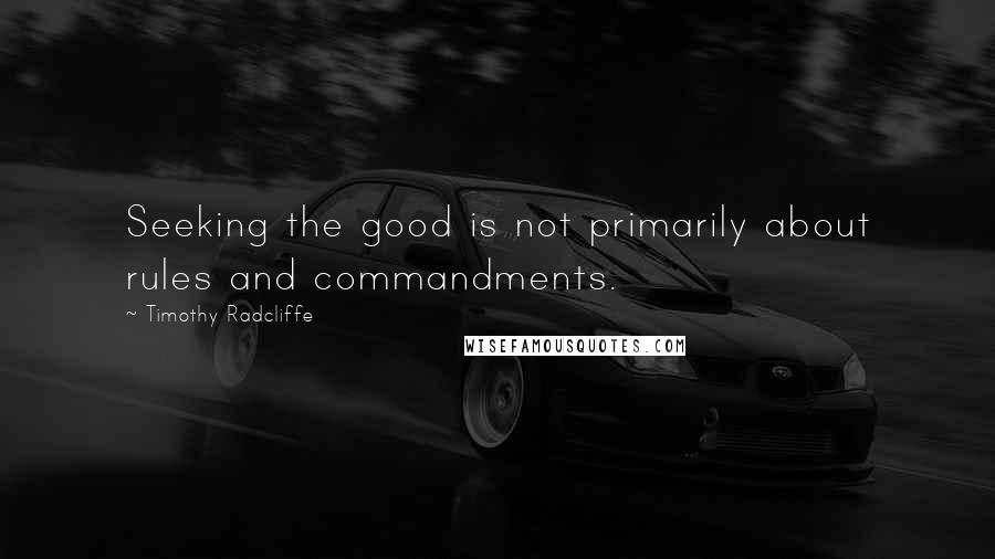 Timothy Radcliffe Quotes: Seeking the good is not primarily about rules and commandments.