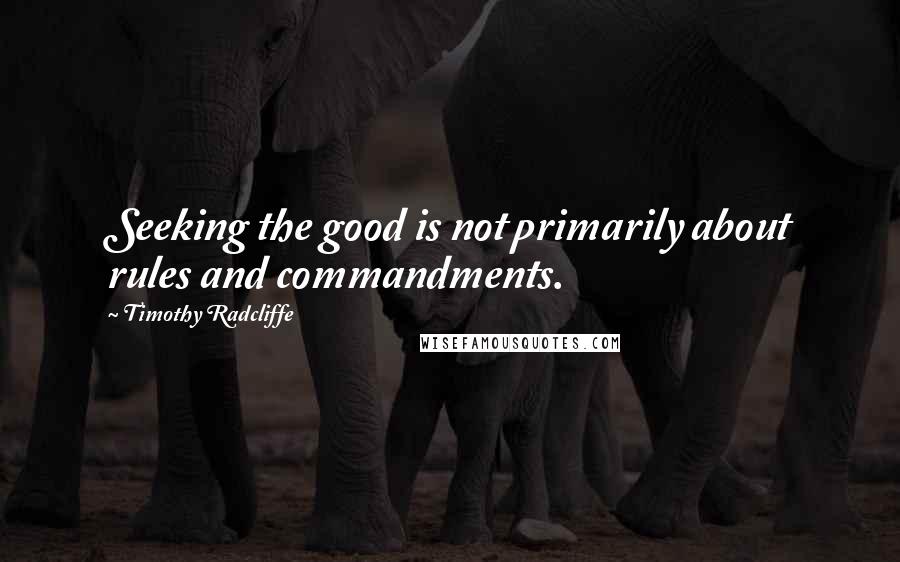 Timothy Radcliffe Quotes: Seeking the good is not primarily about rules and commandments.