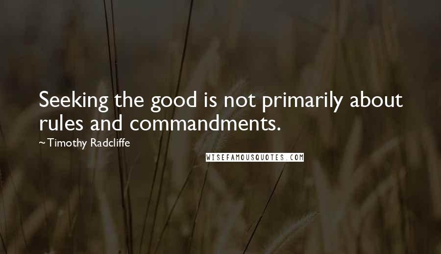 Timothy Radcliffe Quotes: Seeking the good is not primarily about rules and commandments.