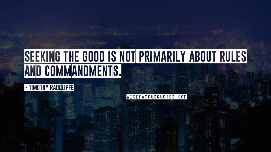 Timothy Radcliffe Quotes: Seeking the good is not primarily about rules and commandments.